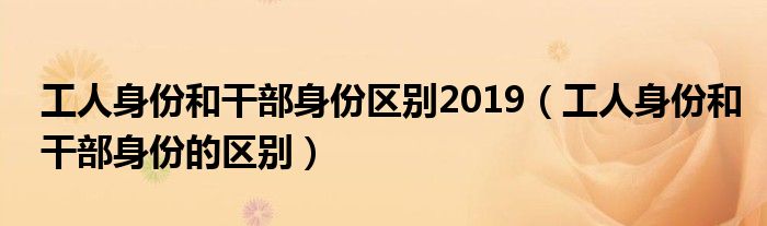 工人身份和干部身份区别2019（工人身份和干部身份的区别）