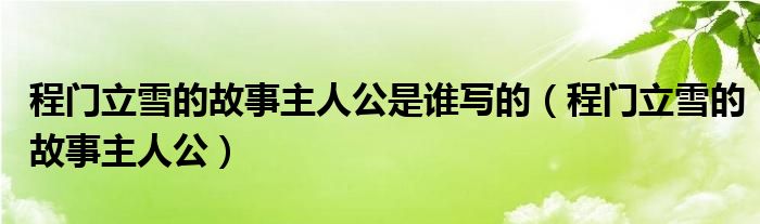 程门立雪的故事主人公是谁写的（程门立雪的故事主人公）