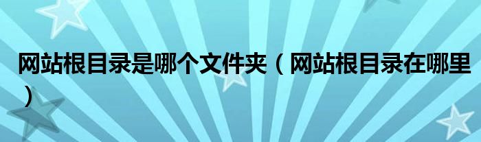 网站根目录是哪个文件夹（网站根目录在哪里）