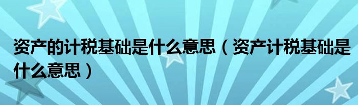 资产的计税基础是什么意思（资产计税基础是什么意思）