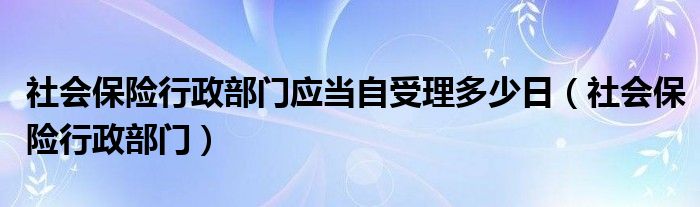 社会保险行政部门应当自受理多少日（社会保险行政部门）