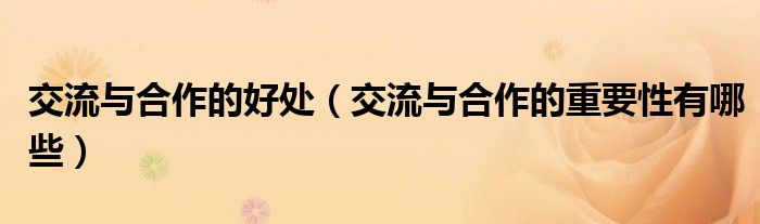 交流与合作的好处（交流与合作的重要性有哪些）