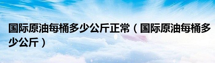 国际原油每桶多少公斤正常（国际原油每桶多少公斤）