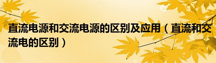 直流电源和交流电源的区别及应用（直流和交流电的区别）