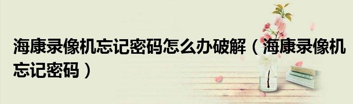 海康录像机忘记密码怎么办破解（海康录像机忘记密码）