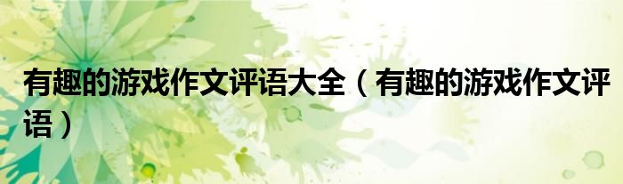 有趣的游戏作文评语大全（有趣的游戏作文评语）