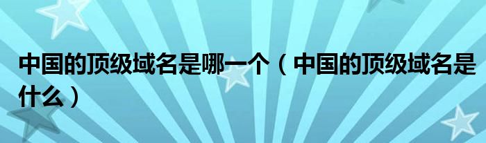 中国的顶级域名是哪一个（中国的顶级域名是什么）