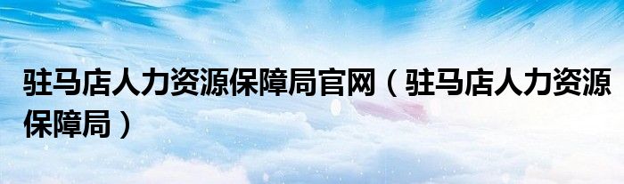 驻马店人力资源保障局官网（驻马店人力资源保障局）