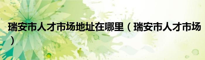 瑞安市人才市场地址在哪里（瑞安市人才市场）