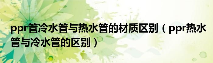 ppr管冷水管与热水管的材质区别（ppr热水管与冷水管的区别）