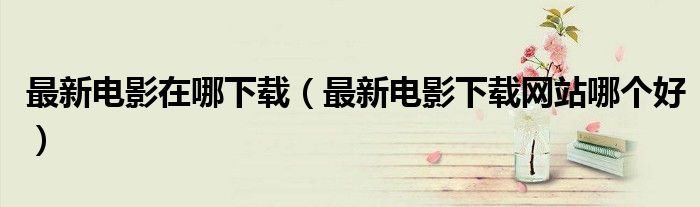 最新电影在哪下载（最新电影下载网站哪个好）