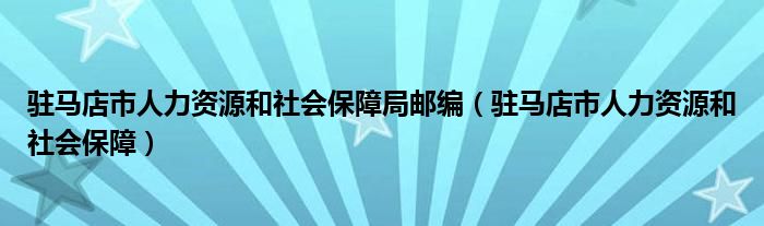 驻马店市人力资源和社会保障局邮编（驻马店市人力资源和社会保障）