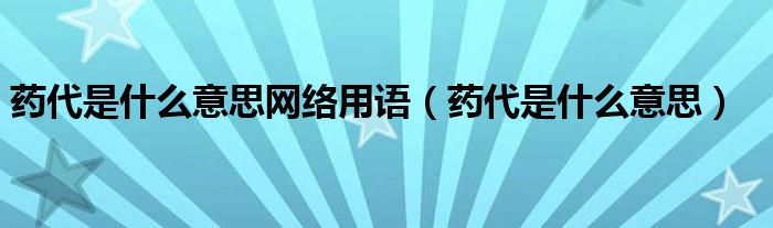 药代是什么意思网络用语（药代是什么意思）