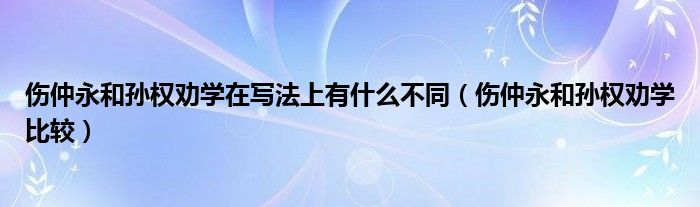 伤仲永和孙权劝学在写法上有什么不同（伤仲永和孙权劝学比较）