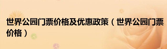 世界公园门票价格及优惠政策（世界公园门票价格）