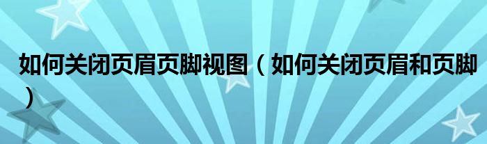 如何关闭页眉页脚视图（如何关闭页眉和页脚）