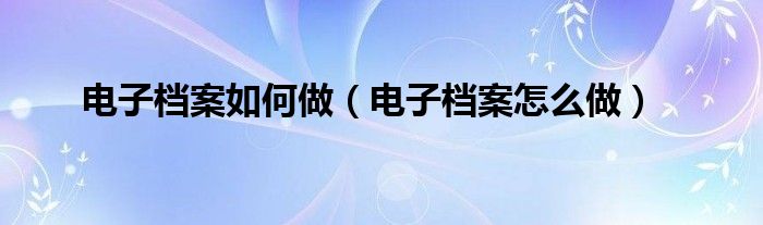 电子档案如何做（电子档案怎么做）