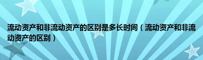 流动资产和非流动资产的区别是多长时间（流动资产和非流动资产的区别）