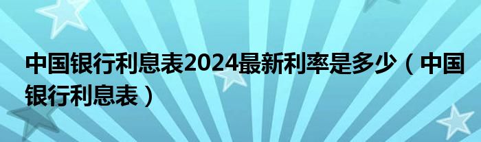 中国银行利息表2024最新利率是多少（中国银行利息表）