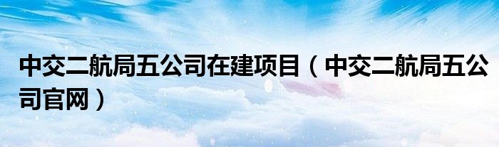 中交二航局五公司在建项目（中交二航局五公司官网）