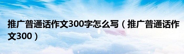 推广普通话作文300字怎么写（推广普通话作文300）