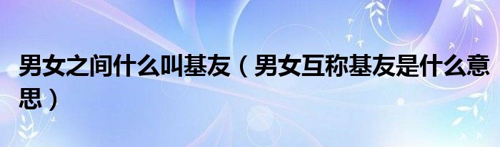 男女之间什么叫基友（男女互称基友是什么意思）