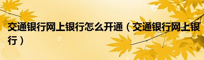 交通银行网上银行怎么开通（交通银行网上银行）