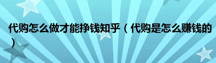 代购怎么做才能挣钱知乎（代购是怎么赚钱的）