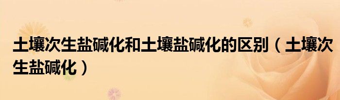 土壤次生盐碱化和土壤盐碱化的区别（土壤次生盐碱化）