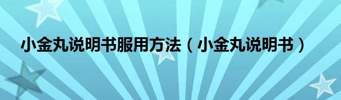 小金丸说明书服用方法（小金丸说明书）