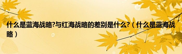 什么是蓝海战略?与红海战略的差别是什么?（什么是蓝海战略）