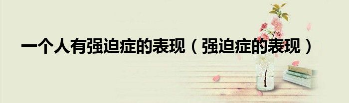 一个人有强迫症的表现（强迫症的表现）