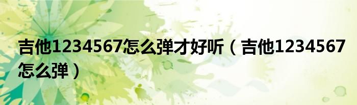 吉他1234567怎么弹才好听（吉他1234567怎么弹）