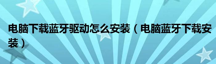 电脑下载蓝牙驱动怎么安装（电脑蓝牙下载安装）