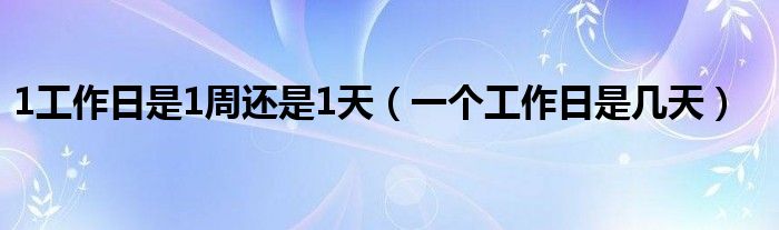 1工作日是1周还是1天（一个工作日是几天）