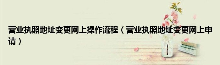 营业执照地址变更网上操作流程（营业执照地址变更网上申请）