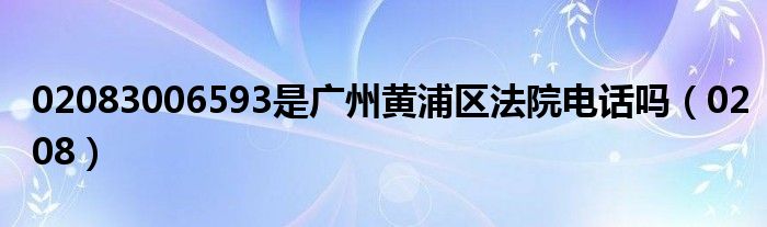 02083006593是广州黄浦区法院电话吗（0208）