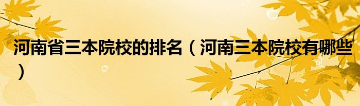 河南省三本院校的排名（河南三本院校有哪些）