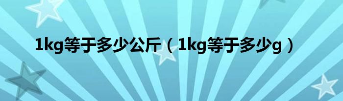 1kg等于多少公斤（1kg等于多少g）