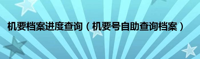 机要档案进度查询（机要号自助查询档案）