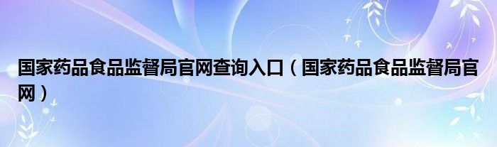 国家药品食品监督局官网查询入口（国家药品食品监督局官网）