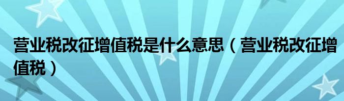 营业税改征增值税是什么意思（营业税改征增值税）