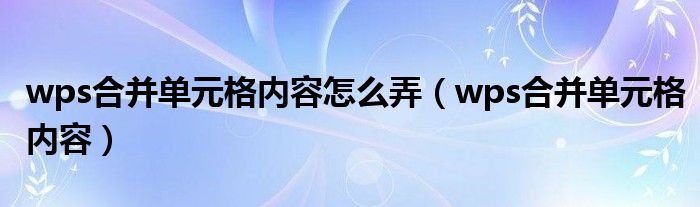wps合并单元格内容怎么弄（wps合并单元格内容）