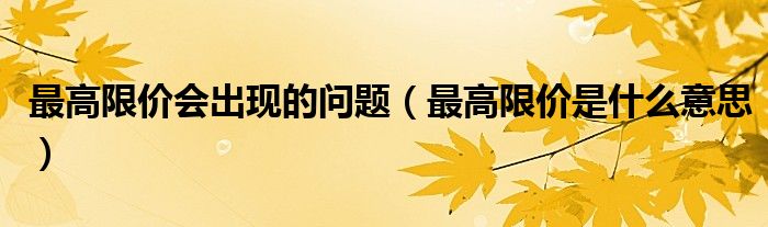 最高限价会出现的问题（最高限价是什么意思）
