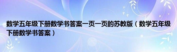 数学五年级下册数学书答案一页一页的苏教版（数学五年级下册数学书答案）
