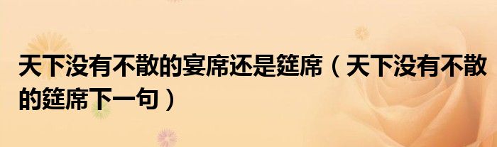 天下没有不散的宴席还是筵席（天下没有不散的筵席下一句）