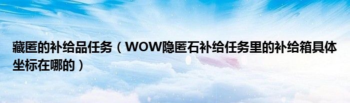 藏匿的补给品任务（WOW隐匿石补给任务里的补给箱具体坐标在哪的）