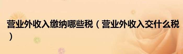 营业外收入缴纳哪些税（营业外收入交什么税）
