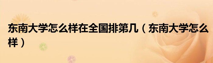 东南大学怎么样在全国排第几（东南大学怎么样）