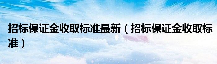 招标保证金收取标准最新（招标保证金收取标准）